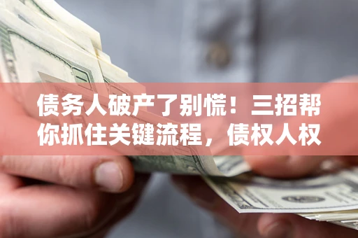 武汉债务人破产了别慌！三招帮你抓住关键流程，债权人权益不再缩水