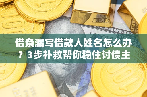武汉借条漏写借款人姓名怎么办？3步补救帮你稳住讨债主动权