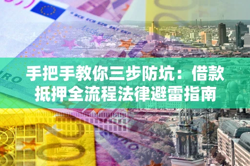武汉手把手教你三步防坑：借款抵押全流程法律避雷指南