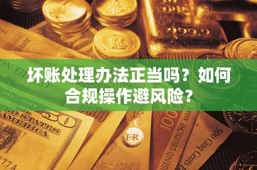 武汉坏账处理办法正当吗？如何合规操作避风险？