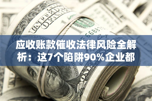 武汉应收账款催收法律风险全解析：这7个陷阱90%企业都踩过（含合规应对指南）