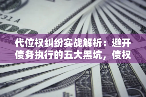 武汉代位权纠纷实战解析：避开债务执行的五大黑坑，债权人必看指南