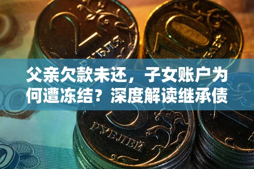 武汉父亲欠款未还，子女账户为何遭冻结？深度解读继承债务迷局