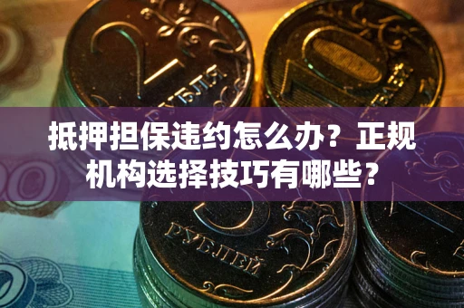 武汉抵押担保违约怎么办？正规机构选择技巧有哪些？