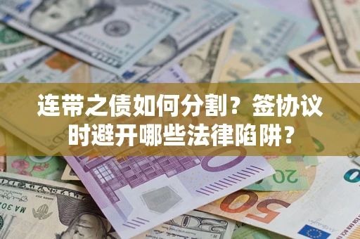 武汉连带之债如何分割？签协议时避开哪些法律陷阱？