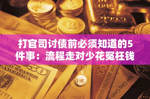 武汉打官司讨债前必须知道的5件事：流程走对少花冤枉钱