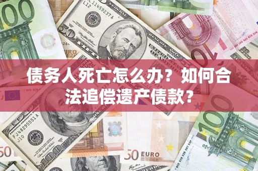 武汉债务人死亡怎么办？如何合法追偿遗产债款？