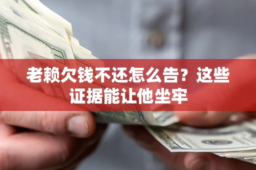 武汉老赖欠钱不还怎么告？这些证据能让他坐牢