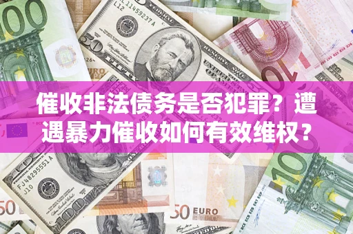 武汉催收非法债务是否犯罪?遭遇暴力催收如何有效维权? 武汉催收非法债务是否犯罪?遭遇暴力催收如何有效维权?