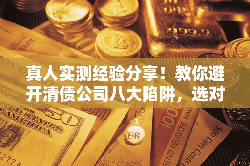 武汉真人实测经验分享！教你避开清债公司八大陷阱，选对机构少走十年弯路