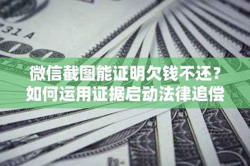 武汉微信截图能证明欠钱不还？如何运用证据启动法律追偿程序？