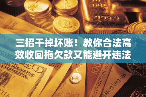 武汉三招干掉坏账！教你合法高效收回拖欠款又能避开违法雷区
