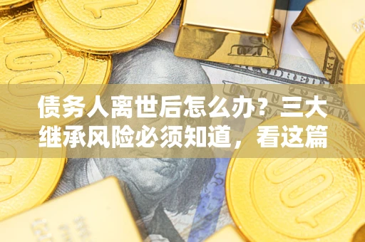 武汉债务人离世后怎么办？三大继承风险必须知道，看这篇就够了