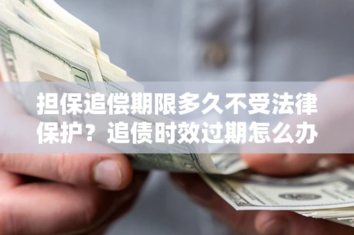 武汉担保追偿期限多久不受法律保护？追债时效过期怎么办？