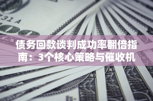 武汉债务回款谈判成功率翻倍指南：3个核心策略与催收机构避坑法则