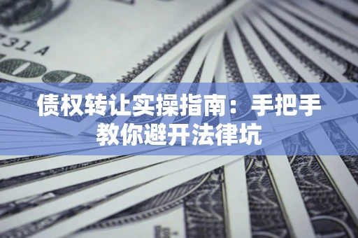 武汉债权转让实操指南：手把手教你避开法律坑