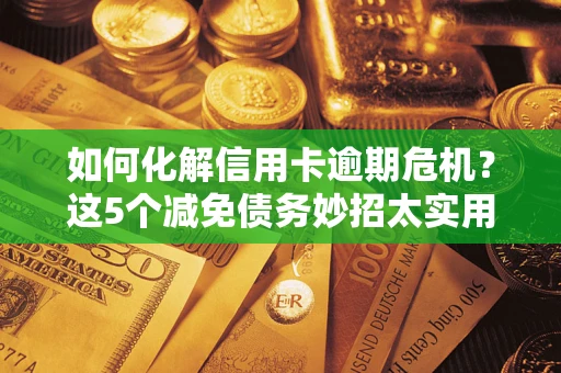 武汉如何化解信用卡逾期危机？这5个减免债务妙招太实用