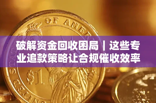 武汉破解资金回收困局｜这些专业追款策略让合规催收效率翻倍