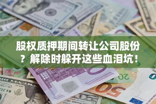 武汉股权质押期间转让公司股份？解除时躲开这些血泪坑！