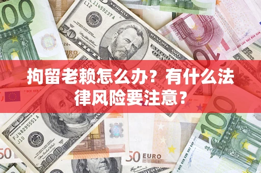 武汉拘留老赖怎么办？有什么法律风险要注意？