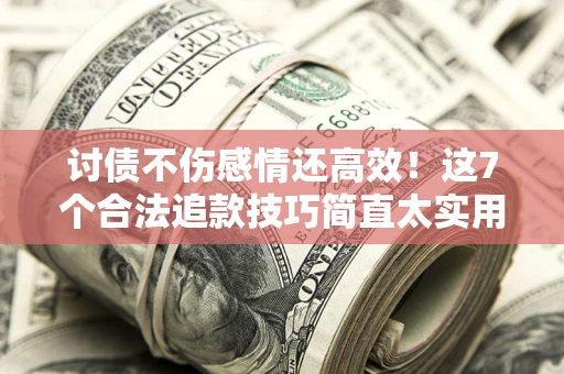武汉讨债不伤感情还高效！这7个合法追款技巧简直太实用