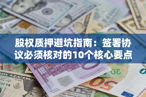 武汉股权质押避坑指南:签署协议必须核对的10个核心要点 武汉股权质押避坑指南:签署协议必须核对的10个核心要点