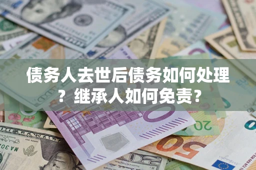 武汉债务人去世后债务如何处理？继承人如何免责？
