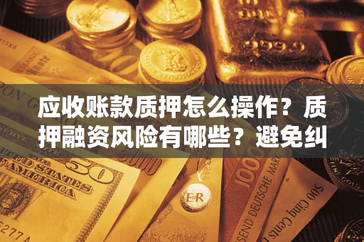 武汉应收账款质押怎么操作？质押融资风险有哪些？避免纠纷高效融资技巧