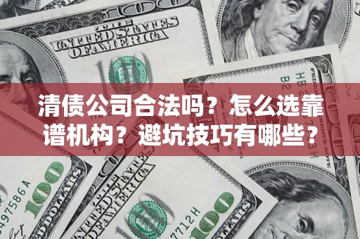 武汉清债公司合法吗？怎么选靠谱机构？避坑技巧有哪些？