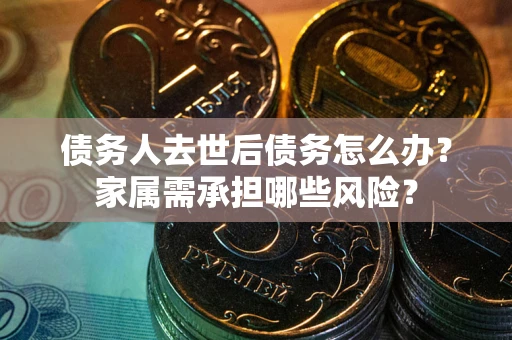 武汉债务人去世后债务怎么办？家属需承担哪些风险？