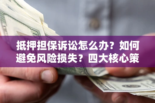 武汉抵押担保诉讼怎么办？如何避免风险损失？四大核心策略全解读