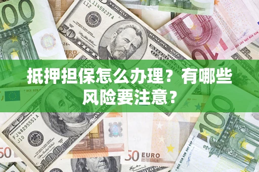 武汉抵押担保怎么办理？有哪些风险要注意？