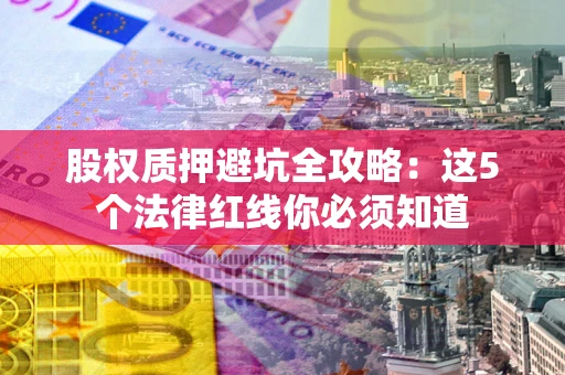 武汉股权质押避坑全攻略：这5个法律红线你必须知道