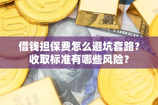 武汉借钱担保费怎么避坑套路?收取标准有哪些风险? 武汉借钱担保费怎么避坑套路?收取标准有哪些风险?