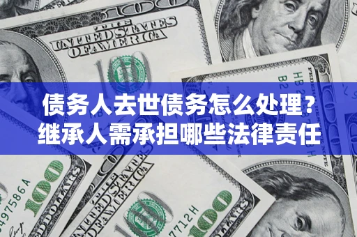 武汉债务人去世债务怎么处理？继承人需承担哪些法律责任？