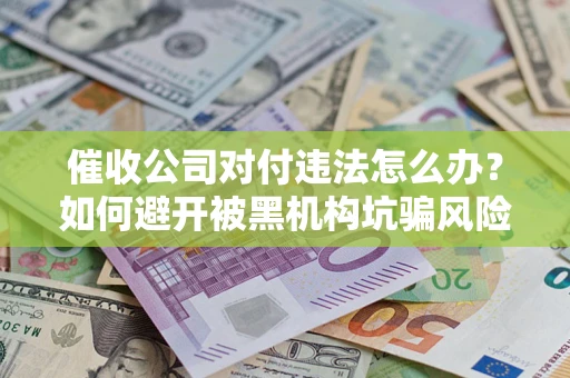 武汉催收公司对付违法怎么办？如何避开被黑机构坑骗风险
