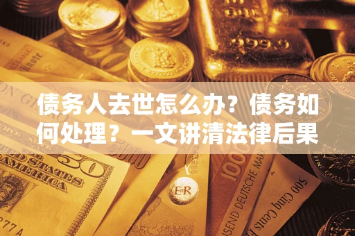 武汉债务人去世怎么办？债务如何处理？一文讲清法律后果
