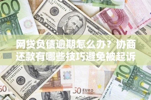 武汉网贷负债逾期怎么办？协商还款有哪些技巧避免被起诉？