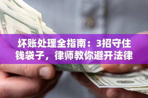 武汉坏账处理全指南：3招守住钱袋子，律师教你避开法律雷区