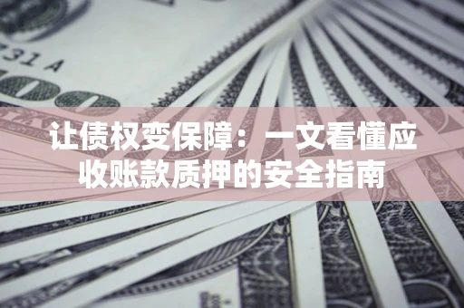 武汉让债权变保障：一文看懂应收账款质押的安全指南