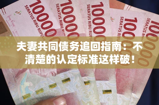武汉夫妻共同债务追回指南：不清楚的认定标准这样破！