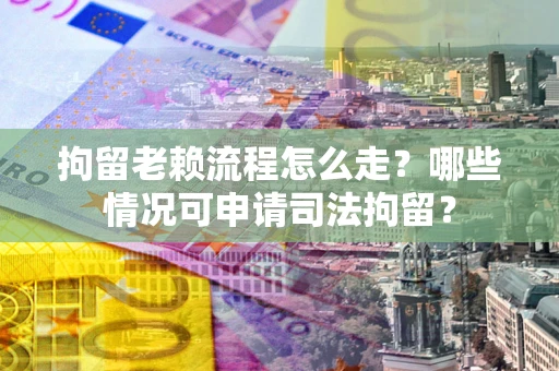 武汉拘留老赖流程怎么走?哪些情况可申请司法拘留? 武汉拘留老赖流程怎么走?哪些情况可申请司法拘留?