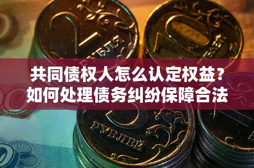 武汉共同债权人怎么认定权益？如何处理债务纠纷保障合法权益？