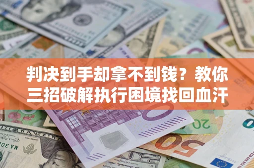 武汉判决到手却拿不到钱？教你三招破解执行困境找回血汗钱