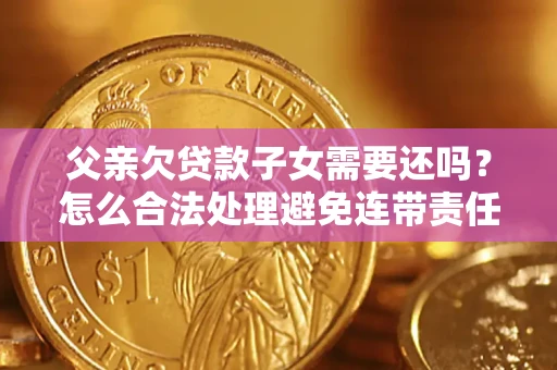 武汉父亲欠贷款子女需要还吗？怎么合法处理避免连带责任？