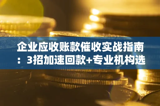 武汉企业应收账款催收实战指南：3招加速回款+专业机构选择避坑