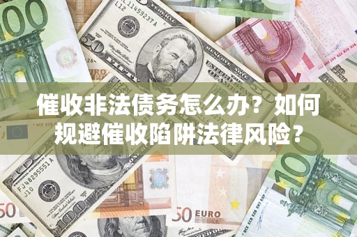 武汉催收非法债务怎么办？如何规避催收陷阱法律风险？