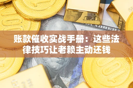武汉账款催收实战手册：这些法律技巧让老赖主动还钱