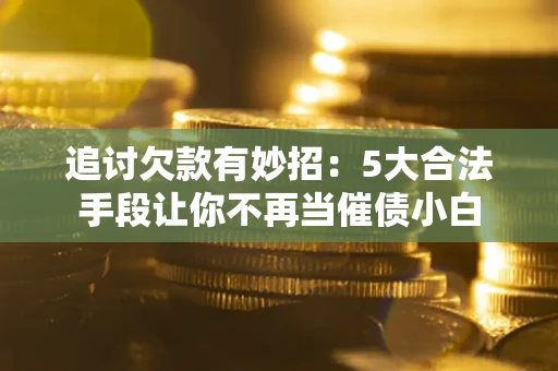 武汉追讨欠款有妙招：5大合法手段让你不再当催债小白