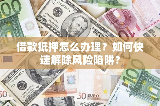 武汉借款抵押怎么办理？如何快速解除风险陷阱？